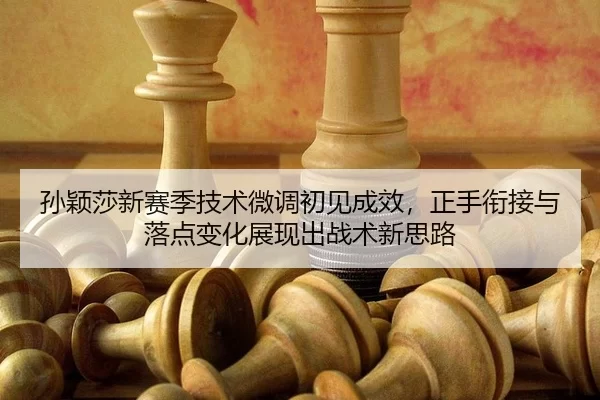 孙颖莎新赛季技术微调初见成效，正手衔接与落点变化展现出战术新思路